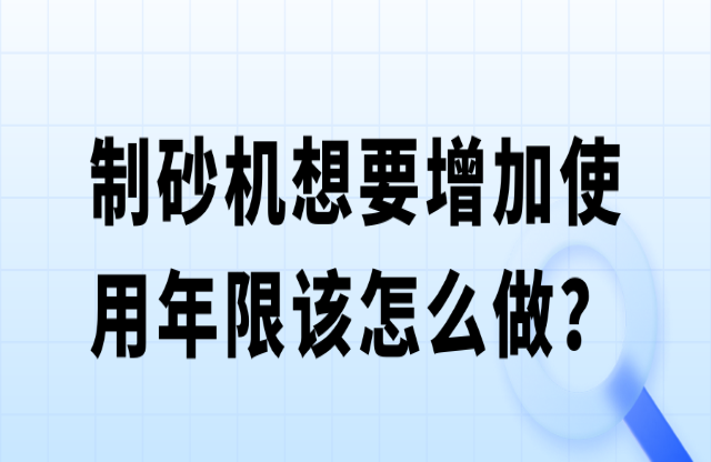 制砂機(jī)想要增加使用年限該怎么做？