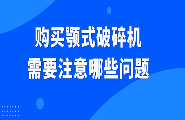 購(gòu)買(mǎi)顎式破碎機(jī)需要注意哪些問(wèn)題