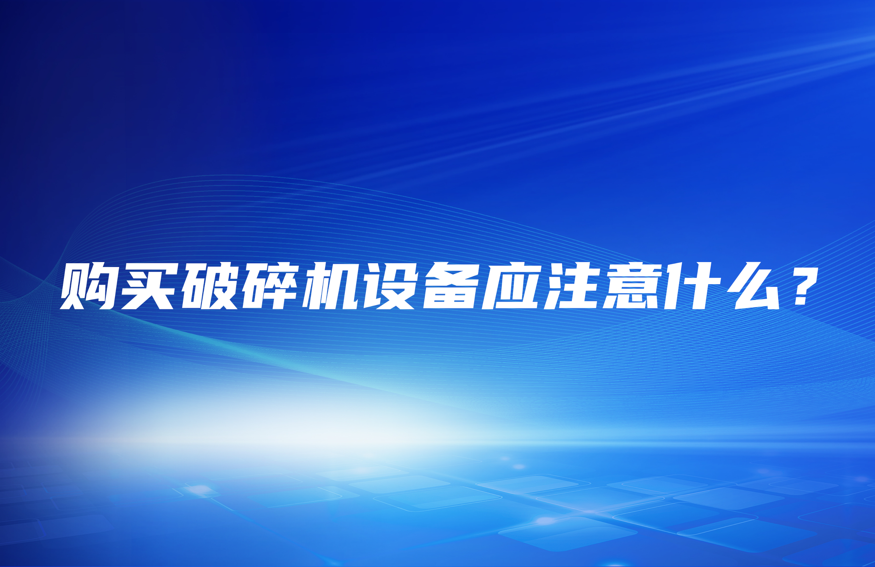 購(gòu)買(mǎi)破碎機(jī)設(shè)備應(yīng)注意什么？